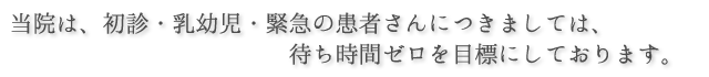 当院は、初診・乳幼児・緊急の患者さんにつきましては、待ち時間ゼロを目標にしております。
